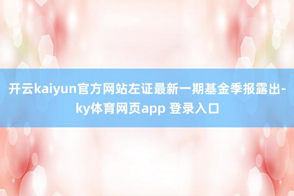 开云kaiyun官方网站左证最新一期基金季报露出-ky体育网页app 登录入口