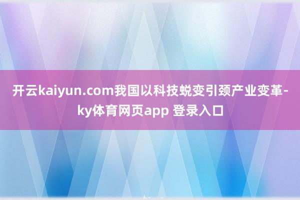 开云kaiyun.com我国以科技蜕变引颈产业变革-ky体育网页app 登录入口