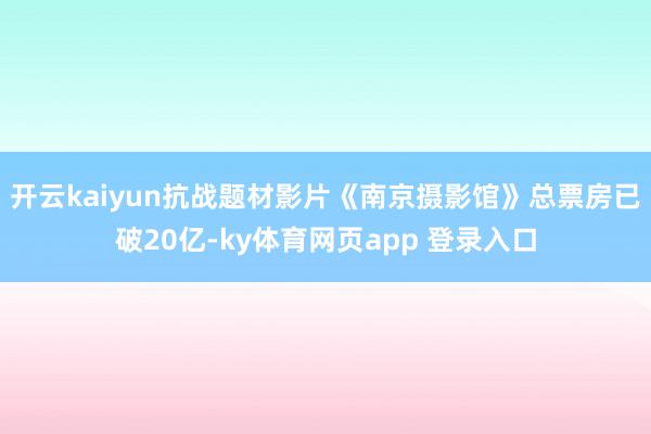 开云kaiyun抗战题材影片《南京摄影馆》总票房已破20亿-ky体育网页app 登录入口