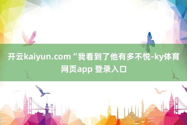 开云kaiyun.com“我看到了他有多不悦-ky体育网页app 登录入口
