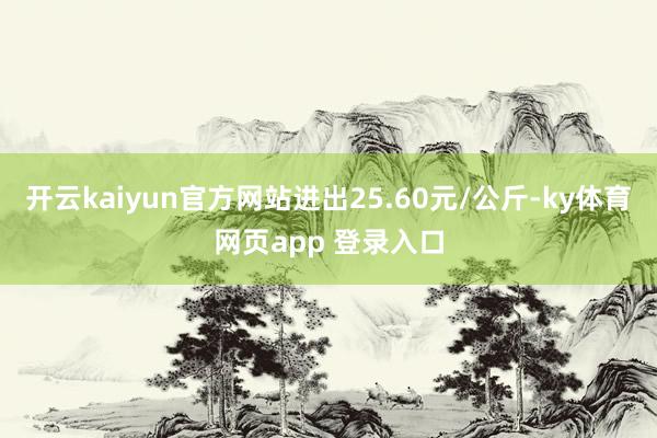 开云kaiyun官方网站进出25.60元/公斤-ky体育网页app 登录入口