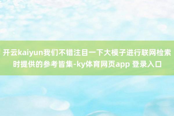 开云kaiyun我们不错注目一下大模子进行联网检索时提供的参考皆集-ky体育网页app 登录入口