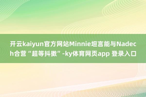 开云kaiyun官方网站Minnie坦言能与Nadech合营“超等抖擞”-ky体育网页app 登录入口