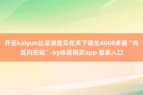 开云kaiyun比亚迪意见在天下诞生4000多座“兆瓦闪充站”-ky体育网页app 登录入口