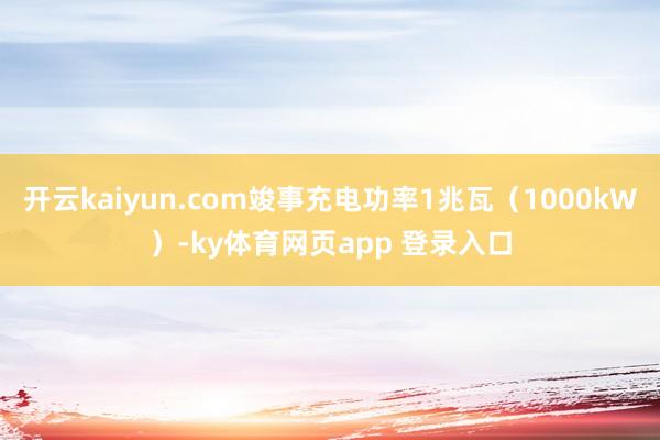 开云kaiyun.com竣事充电功率1兆瓦（1000kW）-ky体育网页app 登录入口