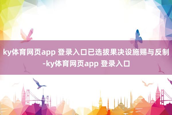 ky体育网页app 登录入口已选拔果决设施赐与反制-ky体育网页app 登录入口