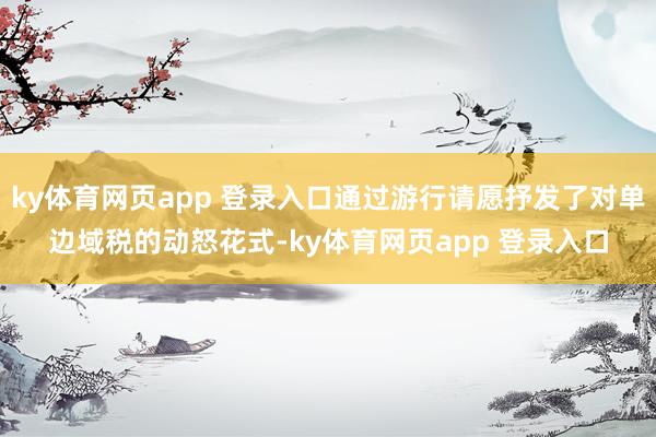 ky体育网页app 登录入口通过游行请愿抒发了对单边域税的动怒花式-ky体育网页app 登录入口