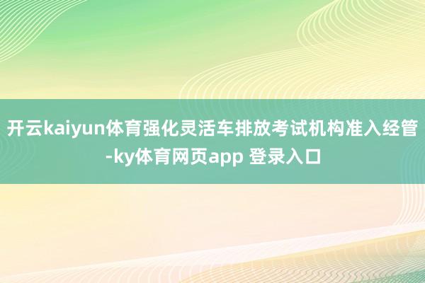 开云kaiyun体育强化灵活车排放考试机构准入经管-ky体育网页app 登录入口