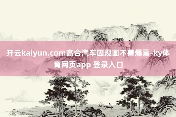 开云kaiyun.com高合汽车因规画不善爆雷-ky体育网页app 登录入口