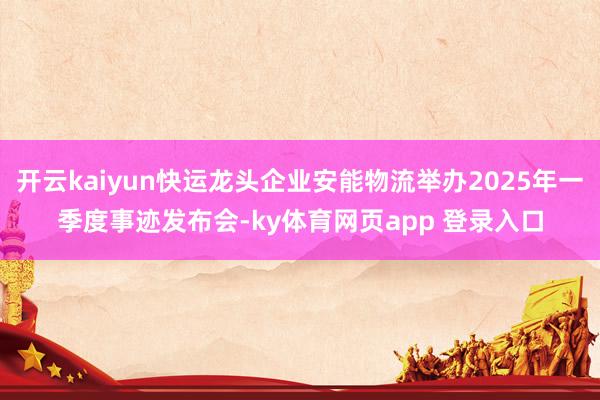 开云kaiyun快运龙头企业安能物流举办2025年一季度事迹发布会-ky体育网页app 登录入口
