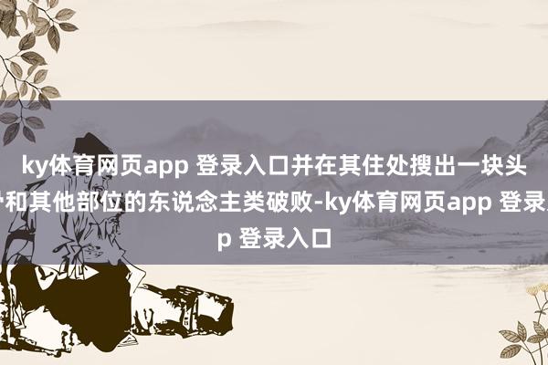 ky体育网页app 登录入口并在其住处搜出一块头盖骨和其他部位的东说念主类破败-ky体育网页app 登录入口