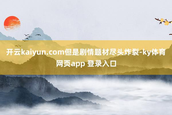 开云kaiyun.com但是剧情题材尽头炸裂-ky体育网页app 登录入口