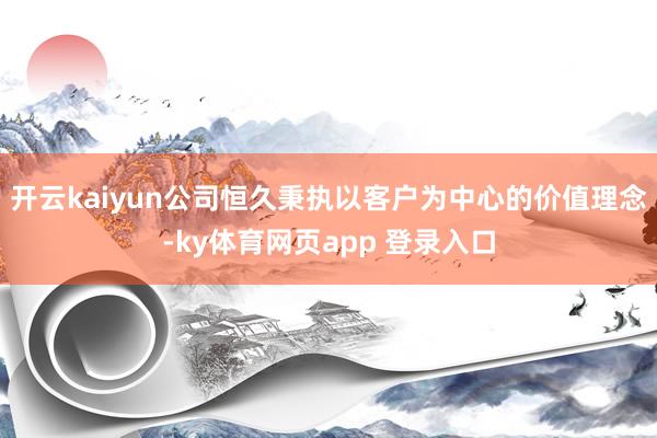开云kaiyun公司恒久秉执以客户为中心的价值理念-ky体育网页app 登录入口