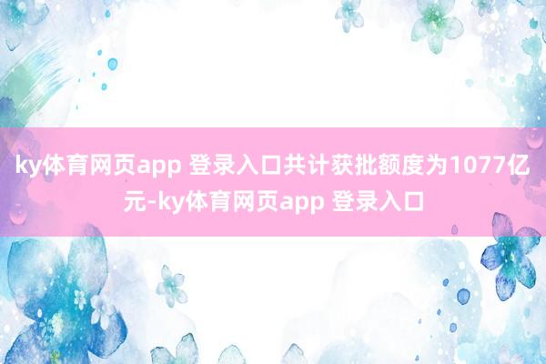 ky体育网页app 登录入口共计获批额度为1077亿元-ky体育网页app 登录入口