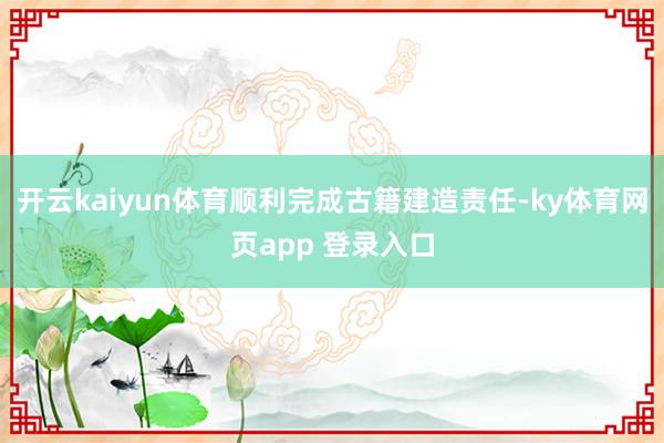 开云kaiyun体育顺利完成古籍建造责任-ky体育网页app 登录入口