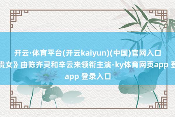 开云·体育平台(开云kaiyun)(中国)官网入口登录《贵女》由陈齐灵和辛云来领衔主演-ky体育网页app 登录入口