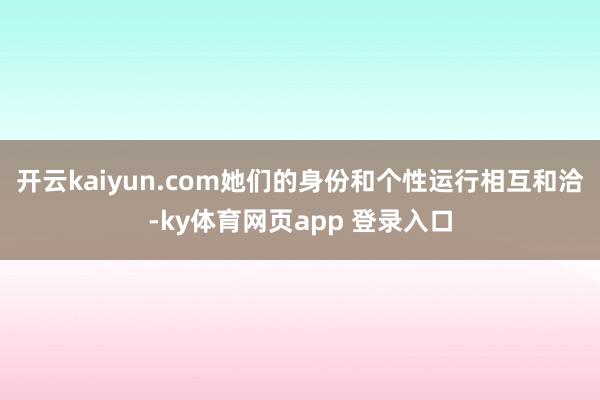 开云kaiyun.com她们的身份和个性运行相互和洽-ky体育网页app 登录入口