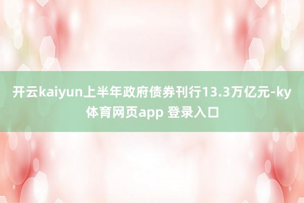开云kaiyun上半年政府债券刊行13.3万亿元-ky体育网页app 登录入口