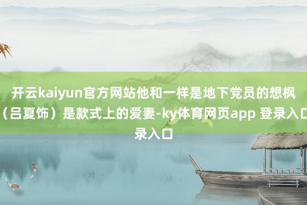 开云kaiyun官方网站他和一样是地下党员的想枫（吕夏饰）是款式上的爱妻-ky体育网页app 登录入口