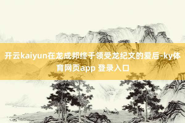 开云kaiyun在龙成邦终于领受龙纪文的爱后-ky体育网页app 登录入口