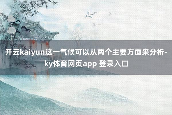 开云kaiyun这一气候可以从两个主要方面来分析-ky体育网页app 登录入口