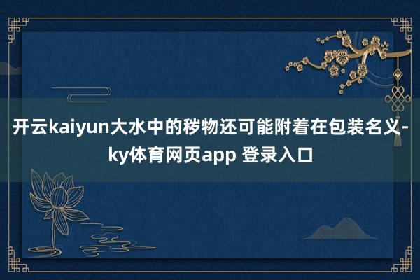 开云kaiyun大水中的秽物还可能附着在包装名义-ky体育网页app 登录入口
