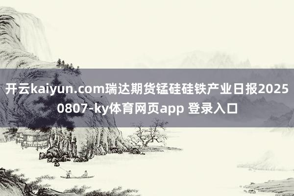 开云kaiyun.com瑞达期货锰硅硅铁产业日报20250807-ky体育网页app 登录入口