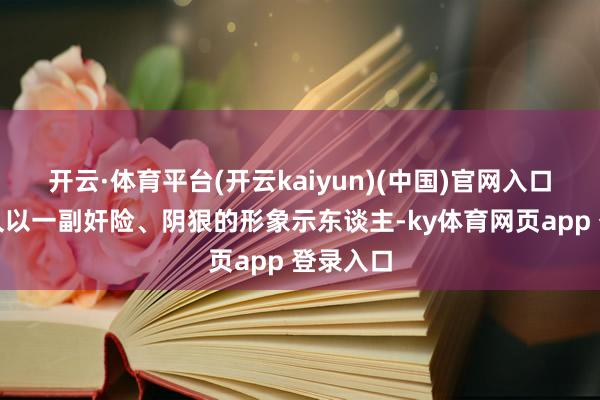 开云·体育平台(开云kaiyun)(中国)官网入口登录耐久以一副奸险、阴狠的形象示东谈主-ky体育网页app 登录入口