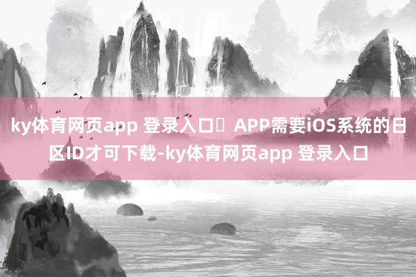 ky体育网页app 登录入口	APP需要iOS系统的日区ID才可下载-ky体育网页app 登录入口