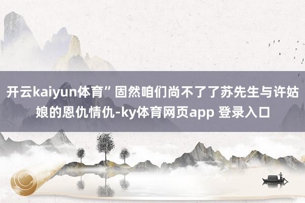 开云kaiyun体育”固然咱们尚不了了苏先生与许姑娘的恩仇情仇-ky体育网页app 登录入口