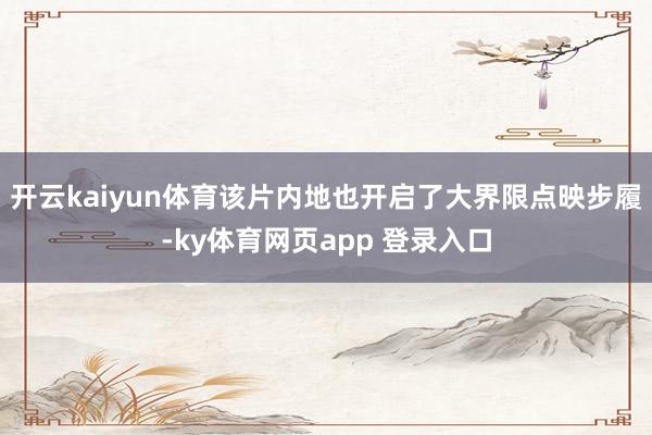 开云kaiyun体育该片内地也开启了大界限点映步履-ky体育网页app 登录入口