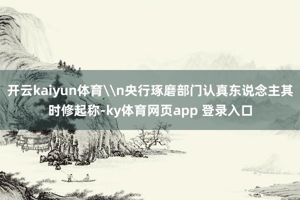 开云kaiyun体育\n央行琢磨部门认真东说念主其时修起称-ky体育网页app 登录入口