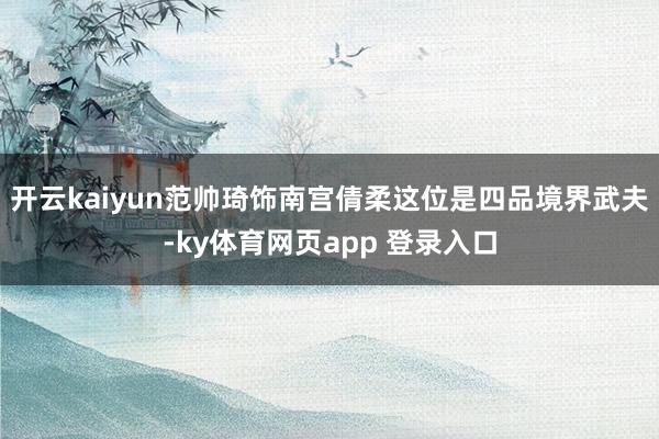 开云kaiyun范帅琦饰南宫倩柔这位是四品境界武夫-ky体育网页app 登录入口