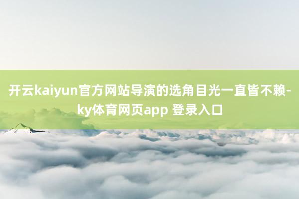 开云kaiyun官方网站导演的选角目光一直皆不赖-ky体育网页app 登录入口