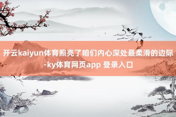 开云kaiyun体育照亮了咱们内心深处最柔滑的边际-ky体育网页app 登录入口