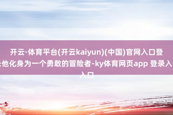 开云·体育平台(开云kaiyun)(中国)官网入口登录他化身为一个勇敢的冒险者-ky体育网页app 登录入口