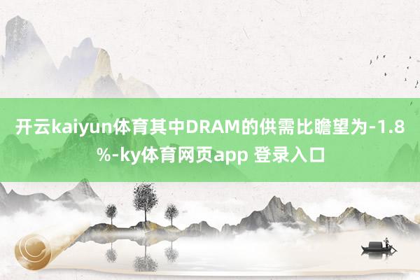 开云kaiyun体育其中DRAM的供需比瞻望为-1.8%-ky体育网页app 登录入口