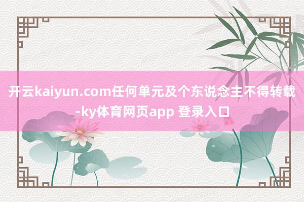 开云kaiyun.com任何单元及个东说念主不得转载-ky体育网页app 登录入口