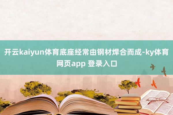 开云kaiyun体育底座经常由钢材焊合而成-ky体育网页app 登录入口