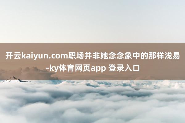 开云kaiyun.com职场并非她念念象中的那样浅易-ky体育网页app 登录入口