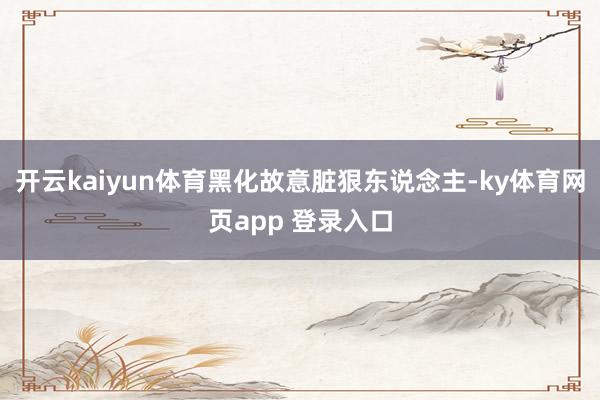 开云kaiyun体育黑化故意脏狠东说念主-ky体育网页app 登录入口