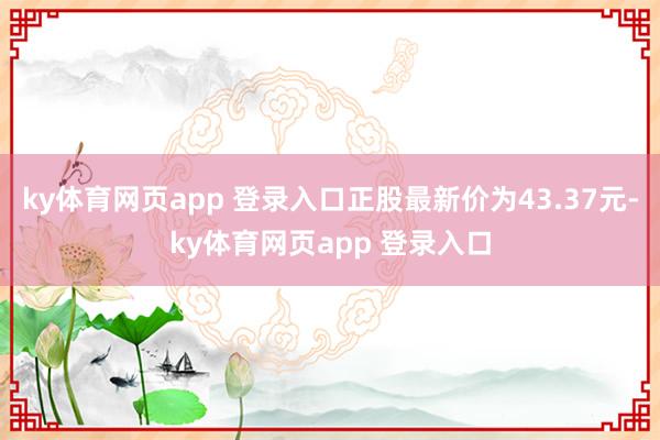 ky体育网页app 登录入口正股最新价为43.37元-ky体育网页app 登录入口