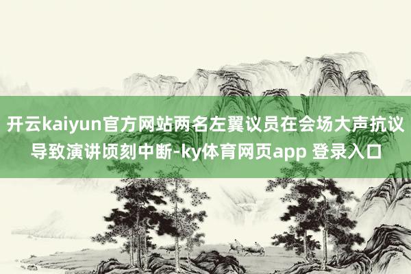 开云kaiyun官方网站两名左翼议员在会场大声抗议导致演讲顷刻中断-ky体育网页app 登录入口