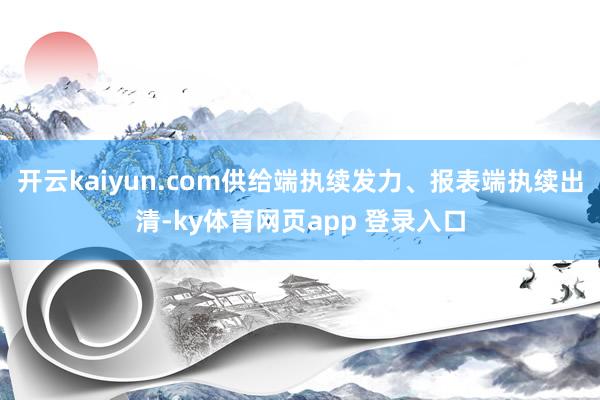 开云kaiyun.com供给端执续发力、报表端执续出清-ky体育网页app 登录入口