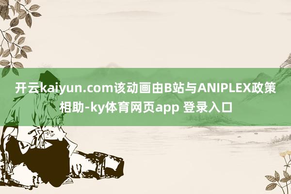 开云kaiyun.com该动画由B站与ANIPLEX政策相助-ky体育网页app 登录入口