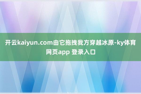 开云kaiyun.com由它拖拽我方穿越冰原-ky体育网页app 登录入口