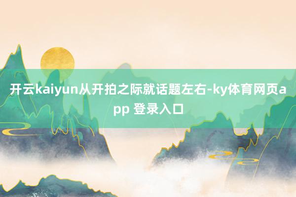 开云kaiyun从开拍之际就话题左右-ky体育网页app 登录入口