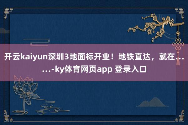开云kaiyun深圳3地面标开业！地铁直达，就在……-ky体育网页app 登录入口