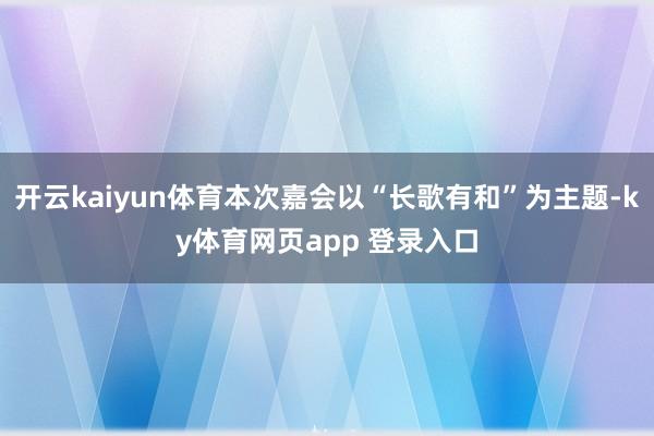 开云kaiyun体育本次嘉会以“长歌有和”为主题-ky体育网页app 登录入口