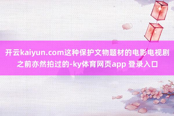 开云kaiyun.com这种保护文物题材的电影电视剧之前亦然拍过的-ky体育网页app 登录入口